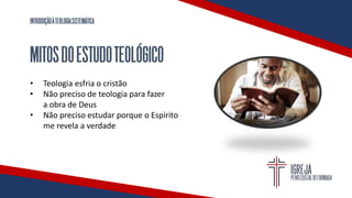 INTRODUÇÃOÀTEOLOGIASISTEMÁTICA
MITOSDOESTUDOTEOLÓGICO
• Teologia esfria o cristão
• Não preciso de teologia para fazer
a obra de Deus
• Não preciso estudar porque o Espírito
me revela a verdade
 