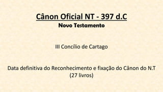 Cânon Oficial NT - 397 d.C
Novo Testamento
III Concílio de Cartago
Data definitiva do Reconhecimento e fixação do Cânon do N.T
(27 livros)
 