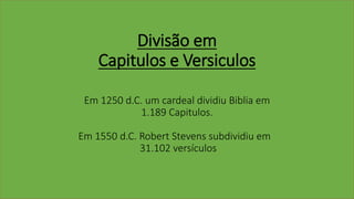 Divisão em
Capitulos e Versiculos
Em 1250 d.C. um cardeal dividiu Biblia em
1.189 Capitulos.
Em 1550 d.C. Robert Stevens subdividiu em
31.102 versículos
 
