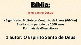 Bíblia:
Tema Central: Jesus
- Significado: Biblioteca, Conjunto de Livros (Biblion)
Escrita num período de 1600 anos
Por mais de 40 escritores
1 autor: O Espirito Santo de Deus
 