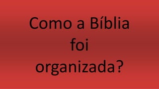 Como a Bíblia
foi
organizada?
 