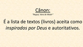 Cânon:
“Regua; Vara de Medir”
É a lista de textos (livros) aceita como
inspirados por Deus e autoritativos.
 