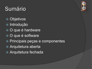 Sumário
 Objetivos
 Introdução
 O que é hardware
 O que é software
 Principais peças e componentes
 Arquitetura aberta
 Arquitetura fechada
 