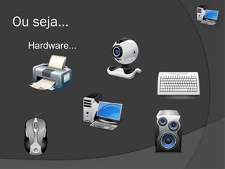 Ou seja...
Hardware...
 