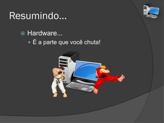 Resumindo...
 Hardware...
 É a parte que você chuta!
 