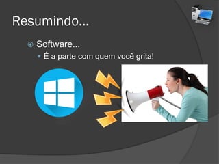 Resumindo...
 Software...
 É a parte com quem você grita!
 