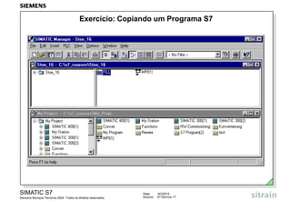Exercício: Copiando um Programa S7

SIMATIC S7
Siemens Serviços Técnicos 2004. Todos os direitos reservados.

Data:
Arquivo:

9/3/2014
S7-Service.17

 
