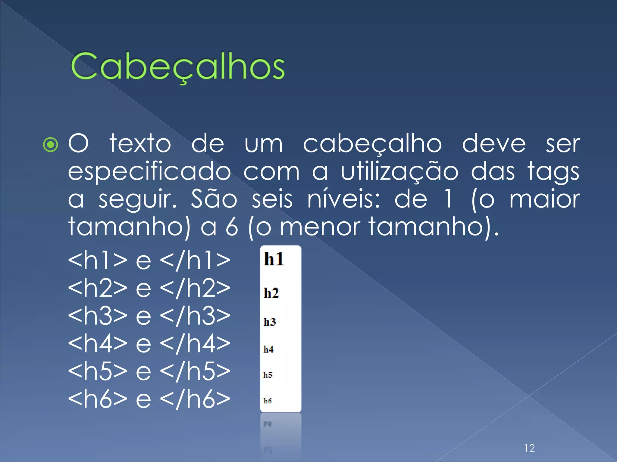  O texto de um cabeçalho deve ser
especificado com a utilização das tags
a seguir. São seis níveis: de 1 (o maior
tamanho) a 6 (o menor tamanho).
<h1> e </h1>
<h2> e </h2>
<h3> e </h3>
<h4> e </h4>
<h5> e </h5>
<h6> e </h6>
12
 