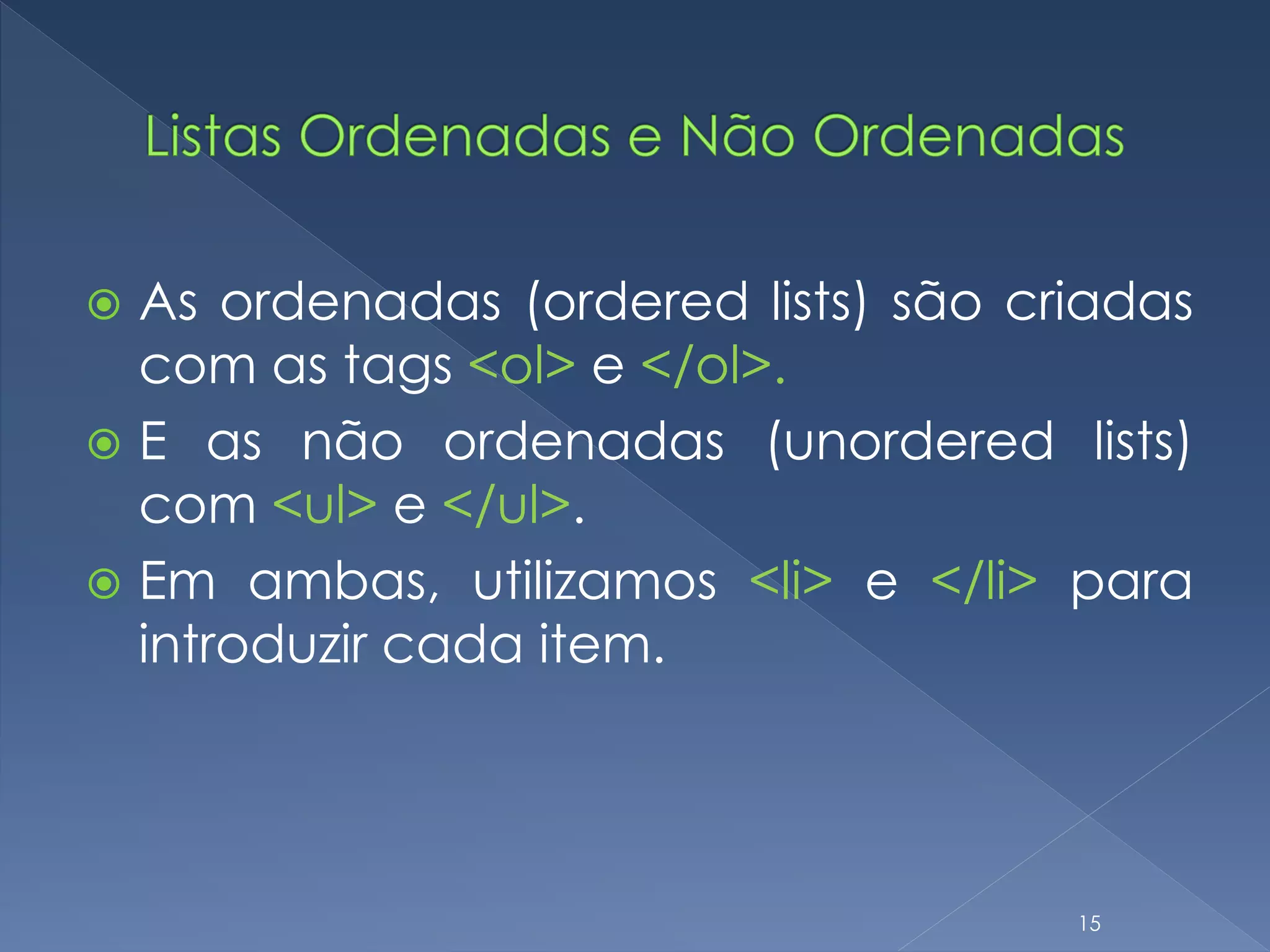  As ordenadas (ordered lists) são criadas
com as tags <ol> e </ol>.
 E as não ordenadas (unordered lists)
com <ul> e </ul>.
 Em ambas, utilizamos <li> e </li> para
introduzir cada item.
15
 