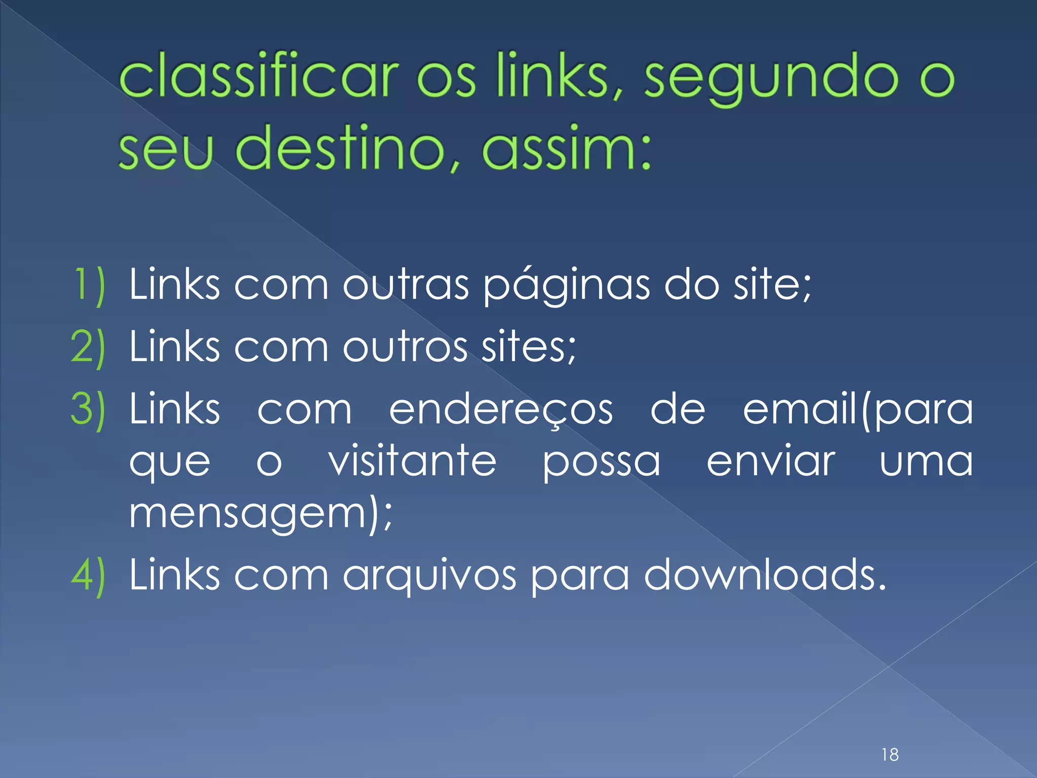 1) Links com outras páginas do site;
2) Links com outros sites;
3) Links com endereços de email(para
que o visitante possa enviar uma
mensagem);
4) Links com arquivos para downloads.
18
 