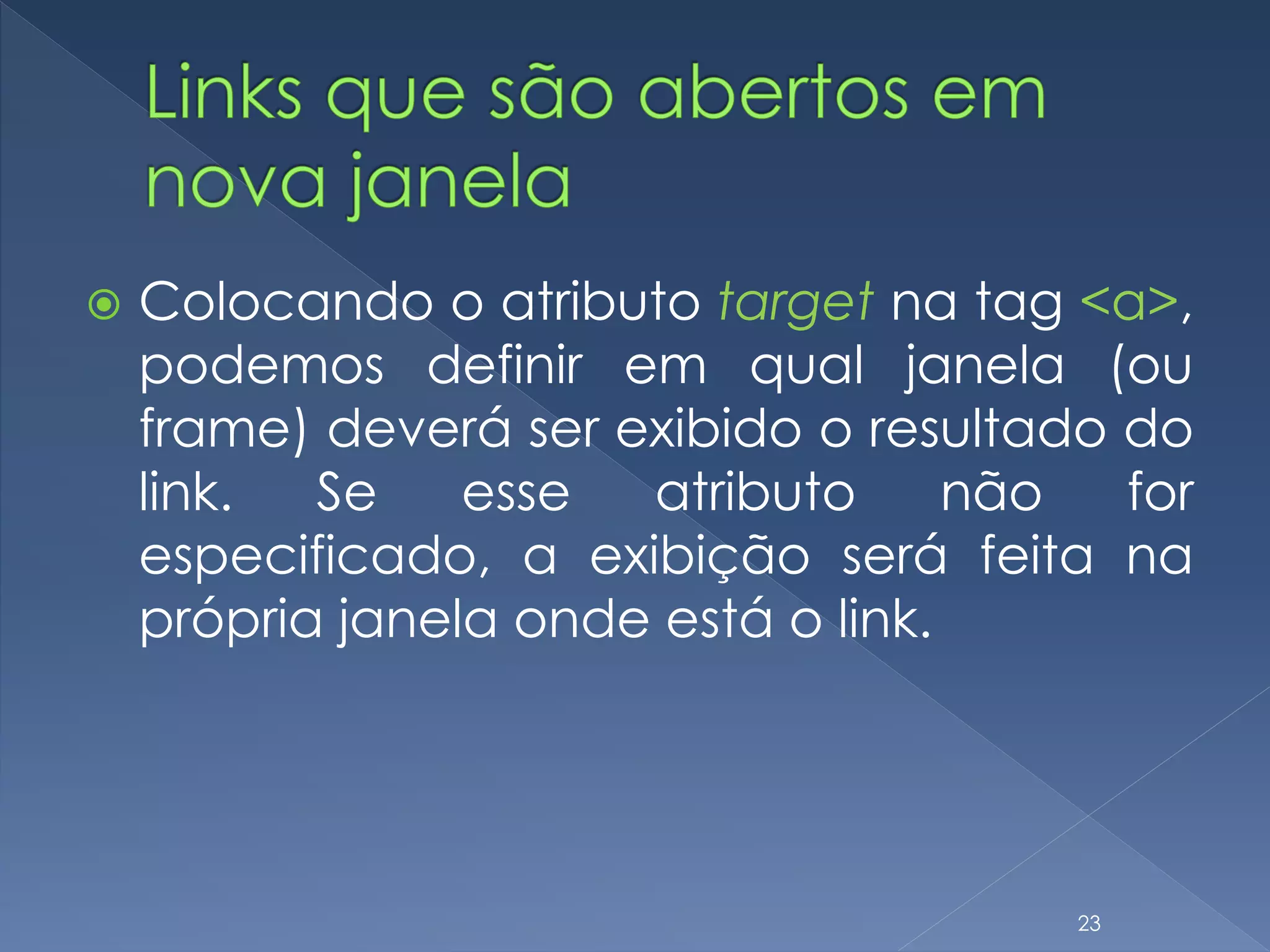  Colocando o atributo target na tag <a>,
podemos definir em qual janela (ou
frame) deverá ser exibido o resultado do
link. Se esse atributo não for
especificado, a exibição será feita na
própria janela onde está o link.
23
 