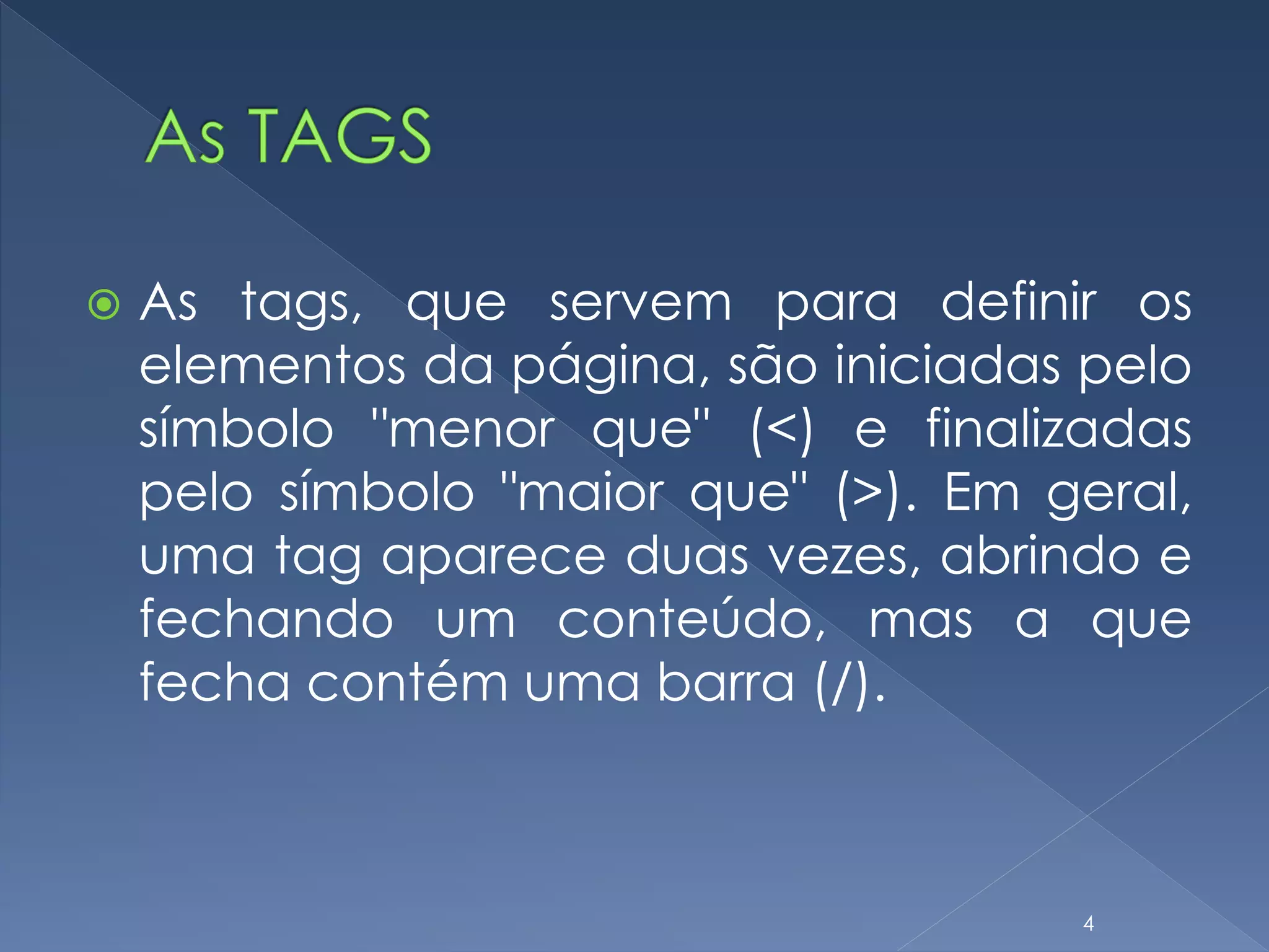  As tags, que servem para definir os
elementos da página, são iniciadas pelo
símbolo "menor que" (<) e finalizadas
pelo símbolo "maior que" (>). Em geral,
uma tag aparece duas vezes, abrindo e
fechando um conteúdo, mas a que
fecha contém uma barra (/).
4
 
