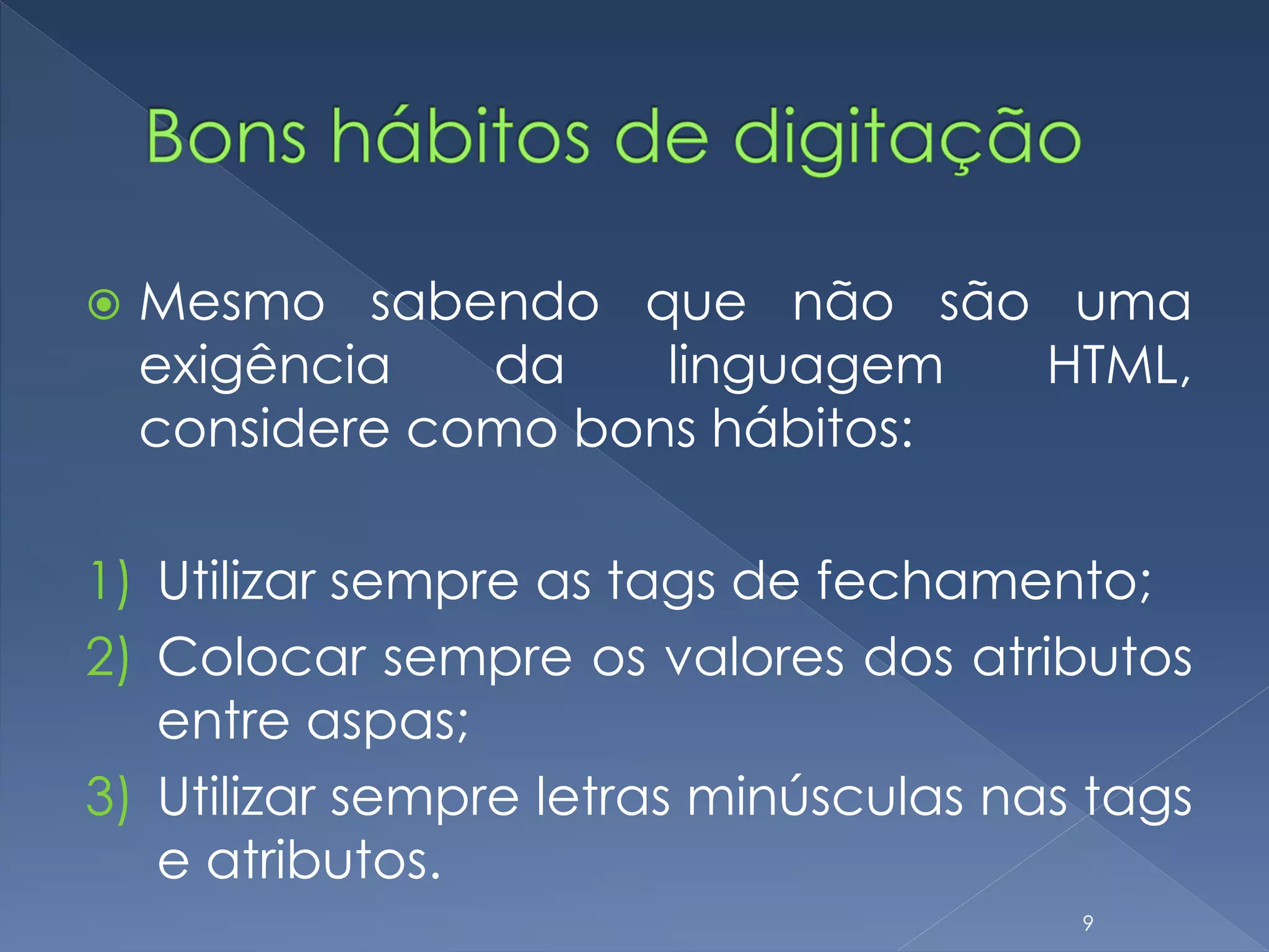  Mesmo sabendo que não são uma
exigência da linguagem HTML,
considere como bons hábitos:
1) Utilizar sempre as tags de fechamento;
2) Colocar sempre os valores dos atributos
entre aspas;
3) Utilizar sempre letras minúsculas nas tags
e atributos.
9
 