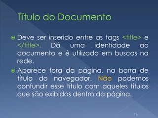  Deve ser inserido entre as tags <title> e
</title>. Dá uma identidade ao
documento e é utilizado em buscas na
rede.
 Aparece fora da página, na barra de
título do navegador. Não podemos
confundir esse título com aqueles títulos
que são exibidos dentro da página.
11
 