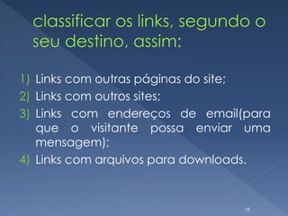 1) Links com outras páginas do site;
2) Links com outros sites;
3) Links com endereços de email(para
que o visitante possa enviar uma
mensagem);
4) Links com arquivos para downloads.
18
 