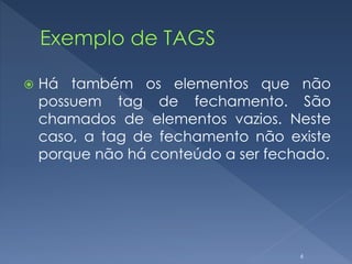  Há também os elementos que não
possuem tag de fechamento. São
chamados de elementos vazios. Neste
caso, a tag de fechamento não existe
porque não há conteúdo a ser fechado.
6
 