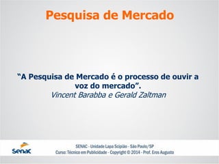 “A Pesquisa de Mercado é o processo de ouvir a voz do mercado”. Vincent Barabbae Gerald Zaltman 
Pesquisa de Mercado  