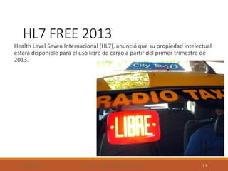 HL7 FREE 2013
Health Level Seven Internacional (HL7), anunció que su propiedad intelectual
estará disponible para el uso libre de cargo a partir del primer trimestre de
2013.
08/04/2015 HTTP://WWW.BIOCOM.COM 13
 