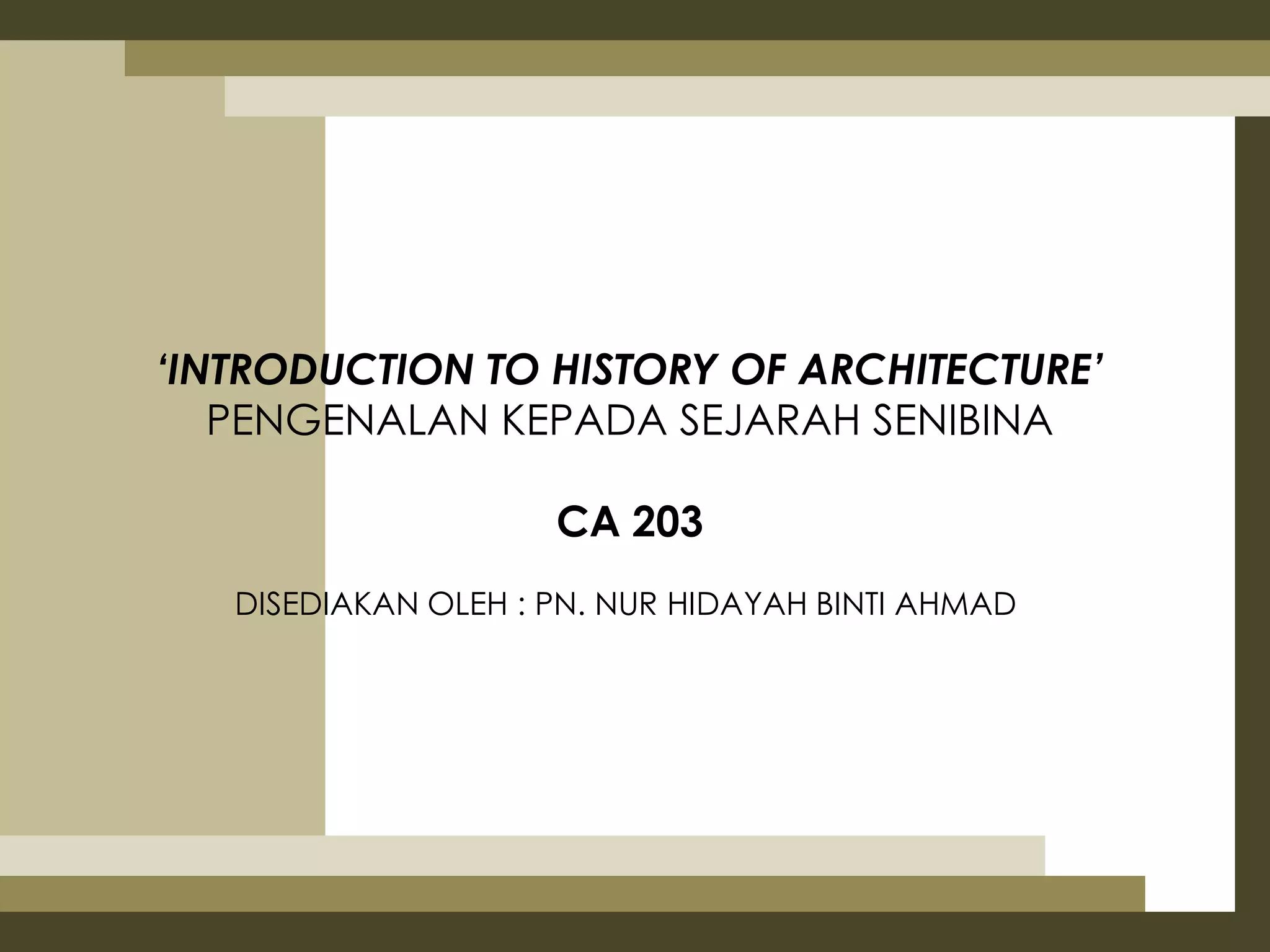 ‘INTRODUCTION TO HISTORY OF ARCHITECTURE’
   PENGENALAN KEPADA SEJARAH SENIBINA

                     CA 203
   DISEDIAKAN OLEH : PN. NUR HIDAYAH BINTI AHMAD
 