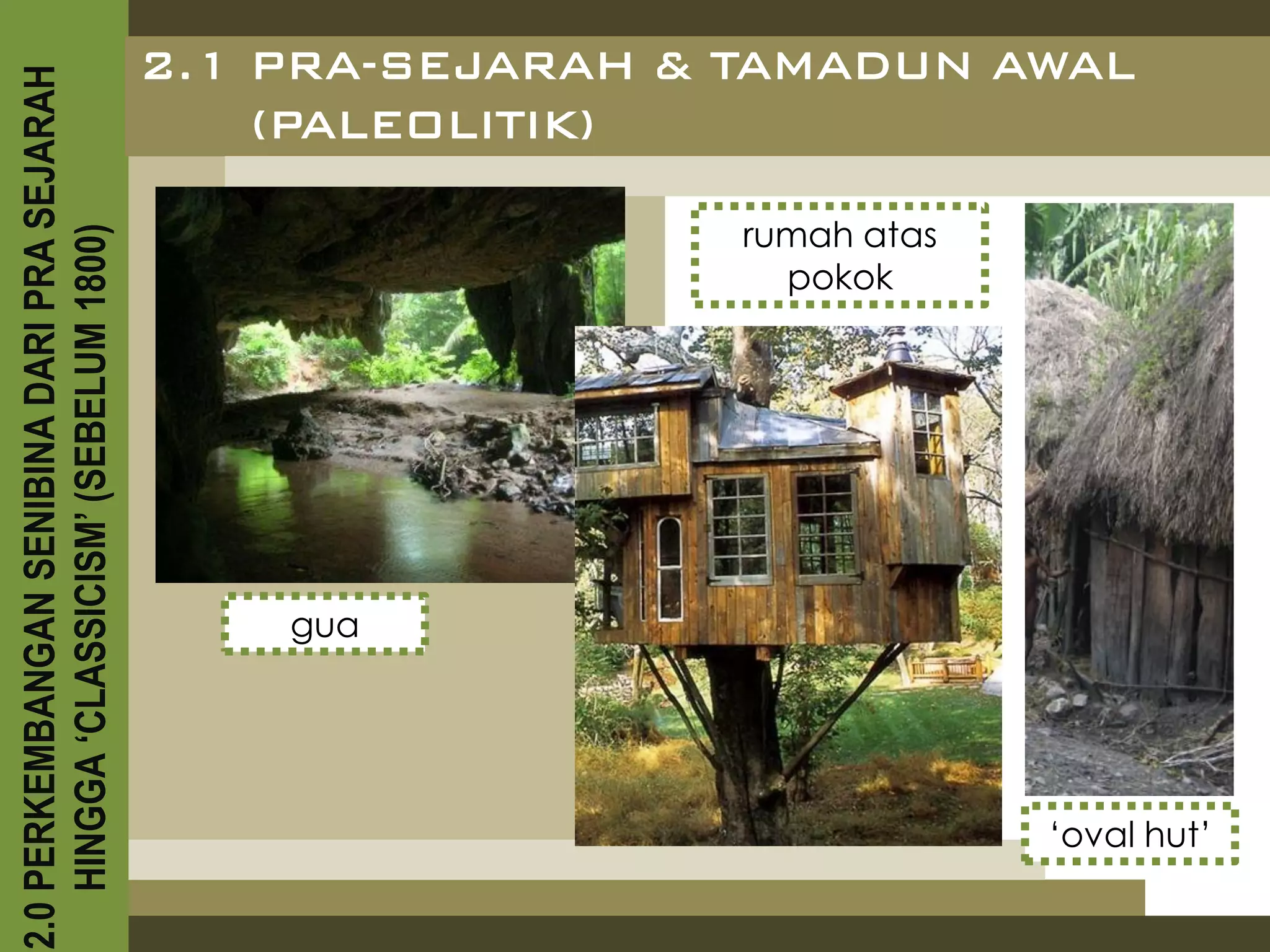 2.0 PERKEMBANGAN SENIBINA DARI PRA SEJARAH
    HINGGA ‘CLASSICISM’ (SEBELUM 1800)




                 gua
                                               (PALEOLITIK)


                                pokok
                              rumah atas
                                           2.1 PRA-SEJARAH & TAMADUN AWAL




    ‘oval hut’
 