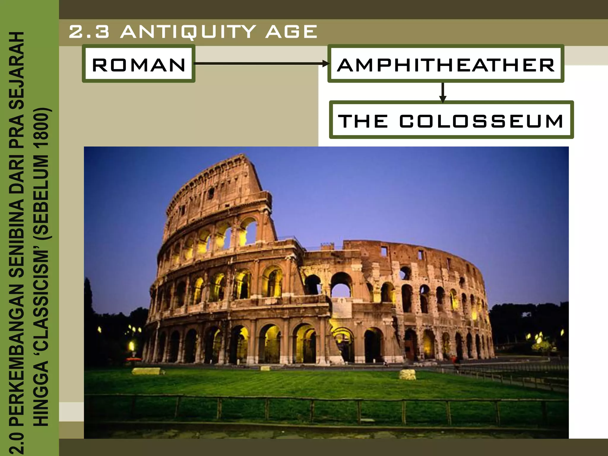 2.0 PERKEMBANGAN SENIBINA DARI PRA SEJARAH
    HINGGA ‘CLASSICISM’ (SEBELUM 1800)
                                                 ROMAN
                                               2.3 ANTIQUITY AGE
                                                                 AMPHITHEATHER

                               THE COLOSSEUM
 