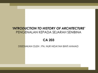 ‘INTRODUCTION TO HISTORY OF ARCHITECTURE’
   PENGENALAN KEPADA SEJARAH SENIBINA

                     CA 203
   DISEDIAKAN OLEH : PN. NUR HIDAYAH BINTI AHMAD
 
