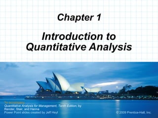 Chapter 1 Introduction to Quantitative Analysis To accompany Quantitative Analysis for Management ,  Tenth Edition ,   by Render, Stair, and Hanna   Power Point slides created by Jeff Heyl © 2009 Prentice-Hall, Inc.  