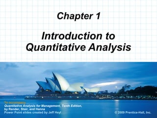 © 2008 Prentice-Hall, Inc.
Chapter 1
To accompany
Quantitative Analysis for Management, Tenth Edition,
by Render, Stair, and Hanna
Power Point slides created by Jeff Heyl
Introduction to
Quantitative Analysis
© 2009 Prentice-Hall, Inc.
 