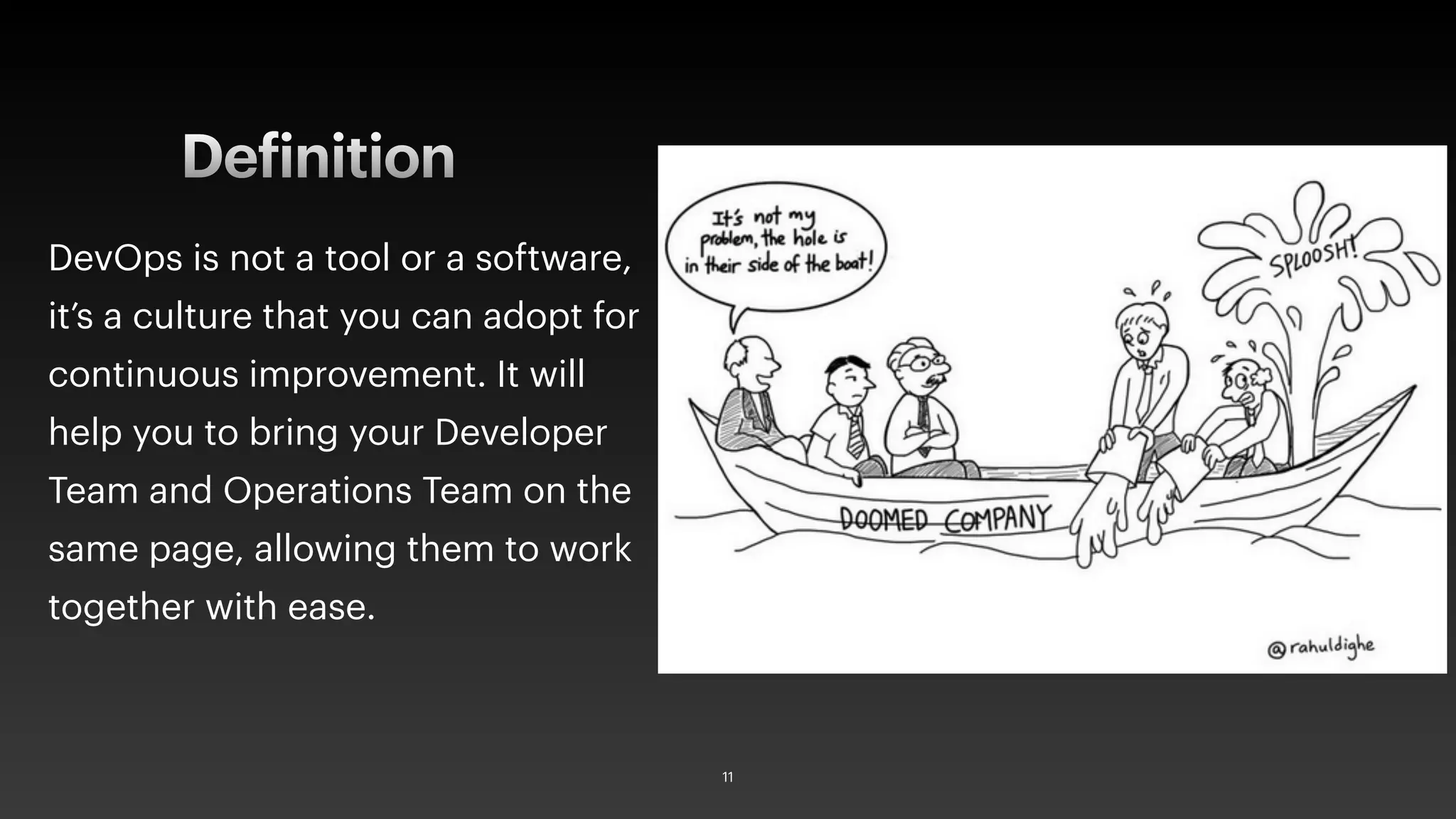 Definition
DevOps is not a tool or a software,
it’s a culture that you can adopt for
continuous improvement. It will
help you to bring your Developer
Team and Operations Team on the
same page, allowing them to work
together with ease.
11
 