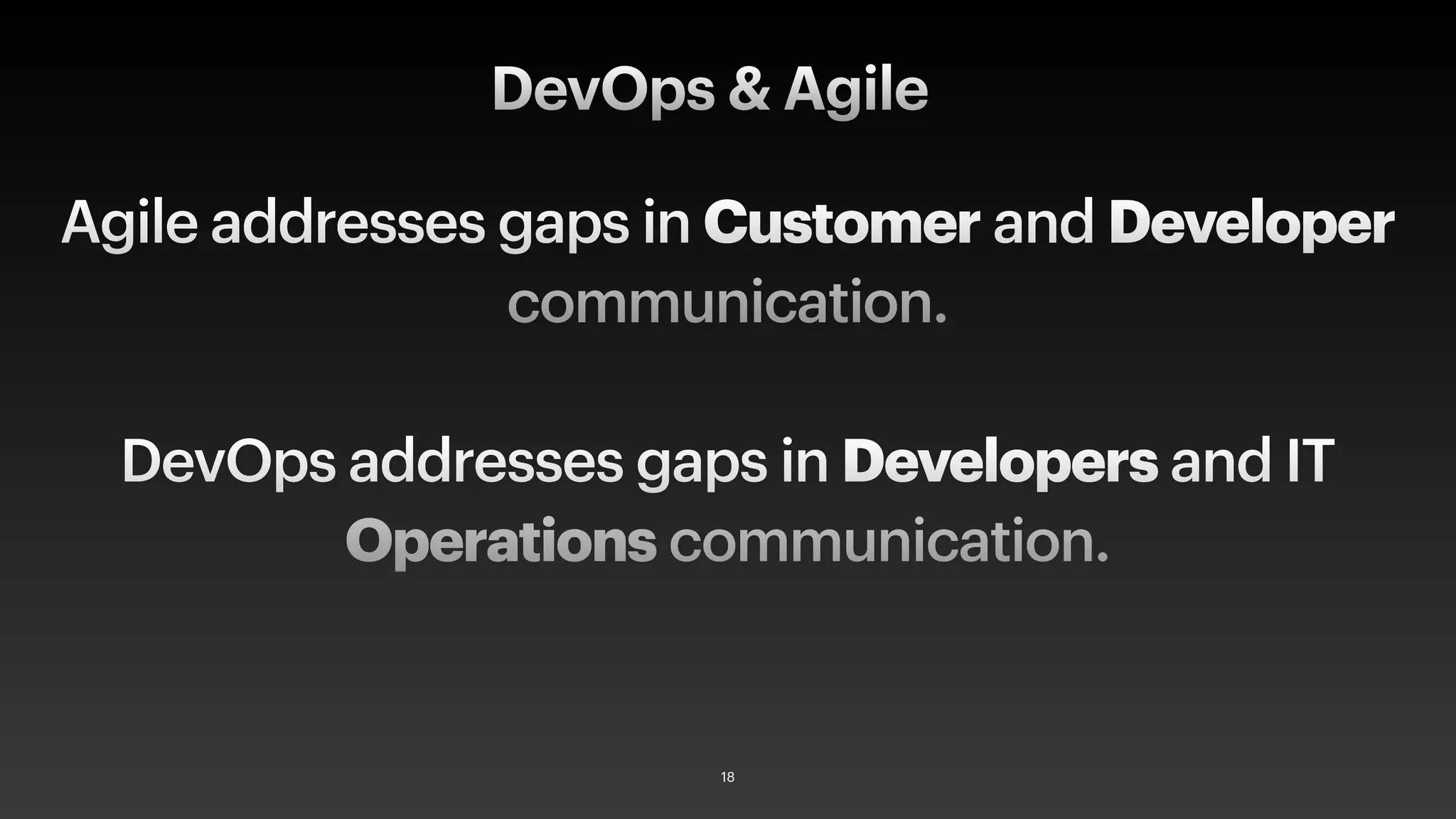 Agile addresses gaps in Customer and Developer
communication.
DevOps addresses gaps in Developers and IT
Operations communication.
DevOps & Agile
18
 