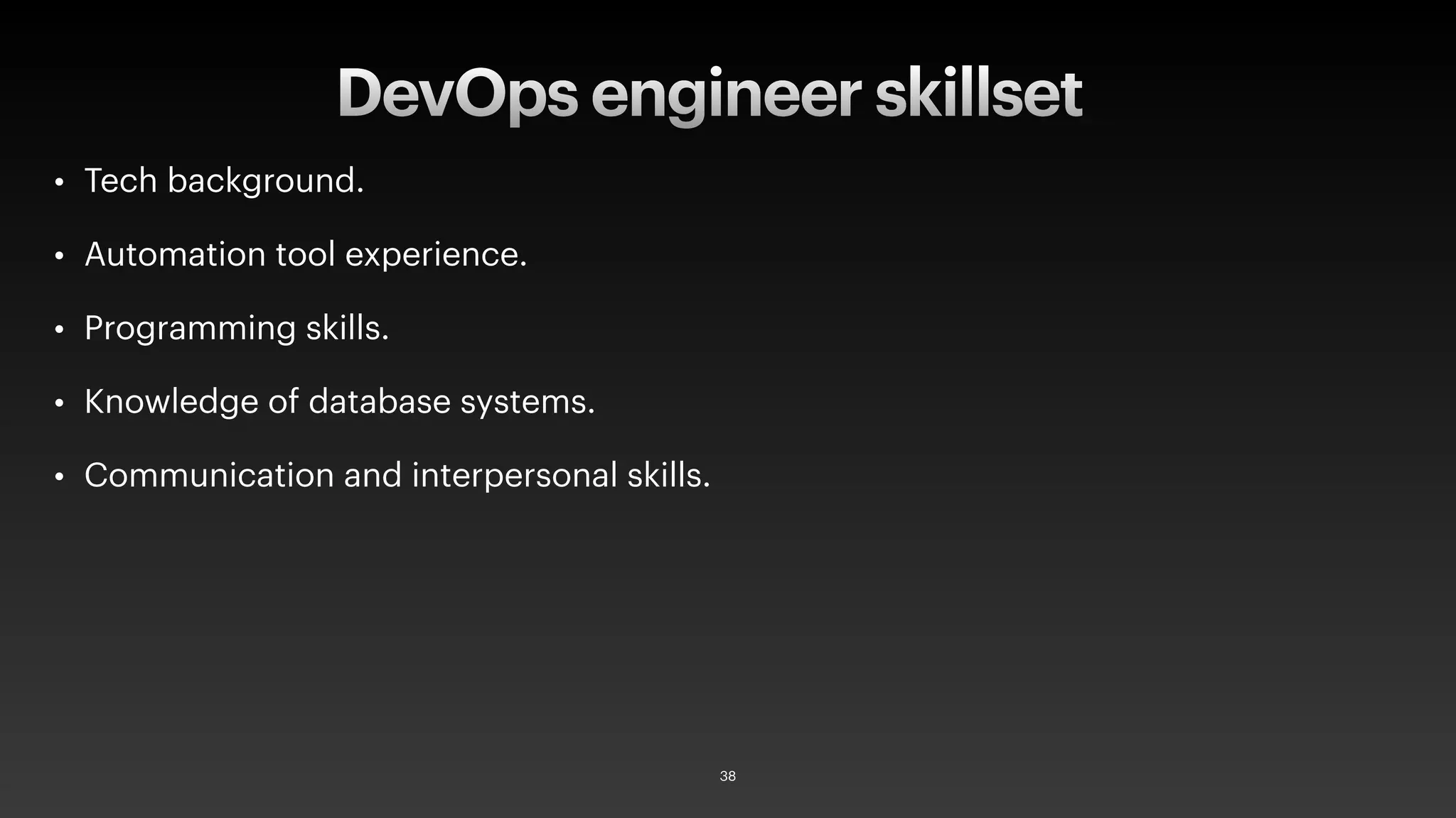 • Tech background.
• Automation tool experience.
• Programming skills.
• Knowledge of database systems.
• Communication and interpersonal skills.
DevOps engineer skillset
38
 