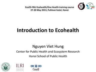 Introduction to Ecohealth
Nguyen Viet Hung
Center for Public Health and Ecosystem Research
Hanoi School of Public Health
EcoZD-FBLI Ecohealth/One Health training course
27-30 May 2013, Pullman hotel, Hanoi
 