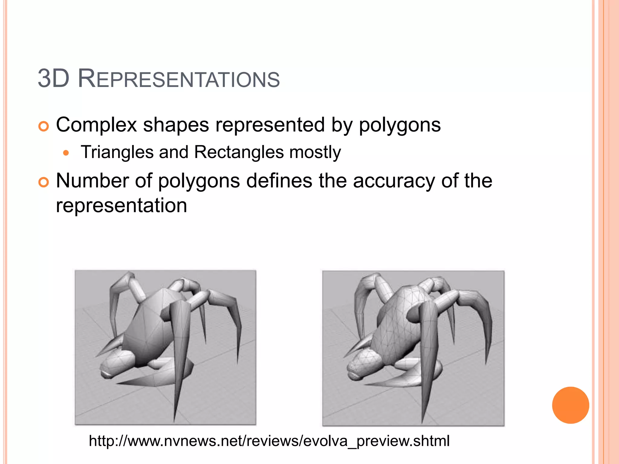 3D REPRESENTATIONS
 Complex shapes represented by polygons
 Triangles and Rectangles mostly
 Number of polygons defines the accuracy of the
representation
http://www.nvnews.net/reviews/evolva_preview.shtml
 