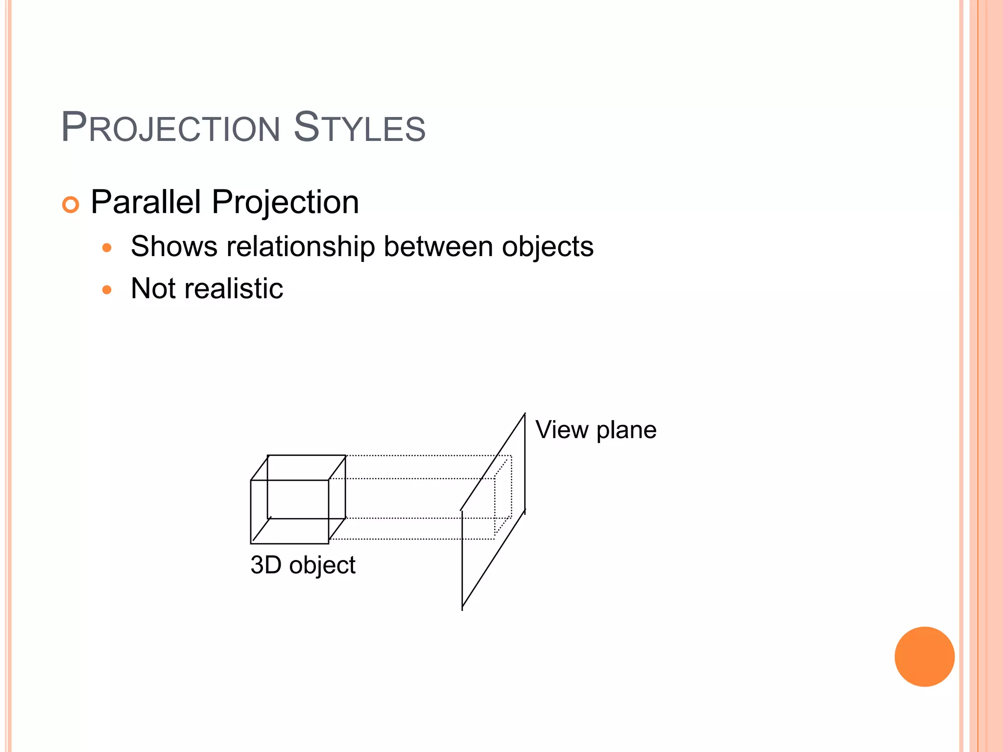 PROJECTION STYLES
 Parallel Projection
 Shows relationship between objects
 Not realistic
View plane
3D object
 