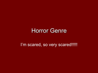 Horror Genre
I’m scared, so very scared!!!!!
 