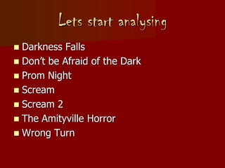 Lets start analysing
 Darkness Falls
 Don’t be Afraid of the Dark
 Prom Night
 Scream
 Scream 2
 The Amityville Horror
 Wrong Turn
 