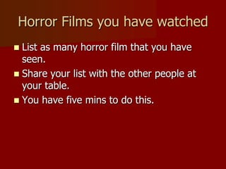 Horror Films you have watched
 List as many horror film that you have
seen.
 Share your list with the other people at
your table.
 You have five mins to do this.
 