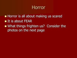 Horror
 Horror is all about making us scared
 It is about FEAR
 What things frighten us? Consider the
photos on the next page
 