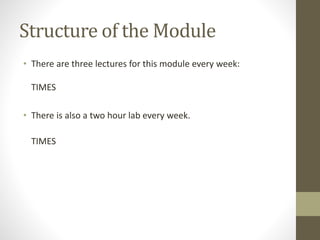Structure of the Module
• There are three lectures for this module every week:
TIMES
• There is also a two hour lab every week.
TIMES
 