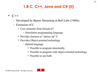 1.8 C, C++, Java and C# (II) C++ Developed by Bjarne Stroustrup at Bell Labs (1980s) Extension of C Uses elements from Simula 67 Simulation programming language Provides features to “spruce up” C Provides Object-oriented technology Hybrid language Possible to program structurally Possible to program with object-oriented technology Possible to use both 