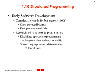 1.10 Structured Programming Early Software Development Complex and costly for businesses (1960s) Costs exceeded budgets Final products unreliable Research led to structured programming Disciplined approach to programming Programs clear and easy to modify Several languages resulted from research C, Pascal, Ada 