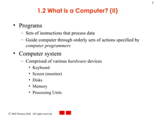 Programs Sets of instructions that process data Guide computer through orderly sets of actions specified by  computer programmers Computer system Comprised of various  hardware  devices Keyboard Screen (monitor) Disks Memory Processing Units 1.2 What is a Computer? (II) 