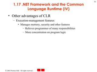 1.17 .NET Framework and the Common Language Runtime (IV) Other advantages of CLR Execution-management features Manages memory, security and other features Relieves programmer of many responsibilities More concentration on program logic 