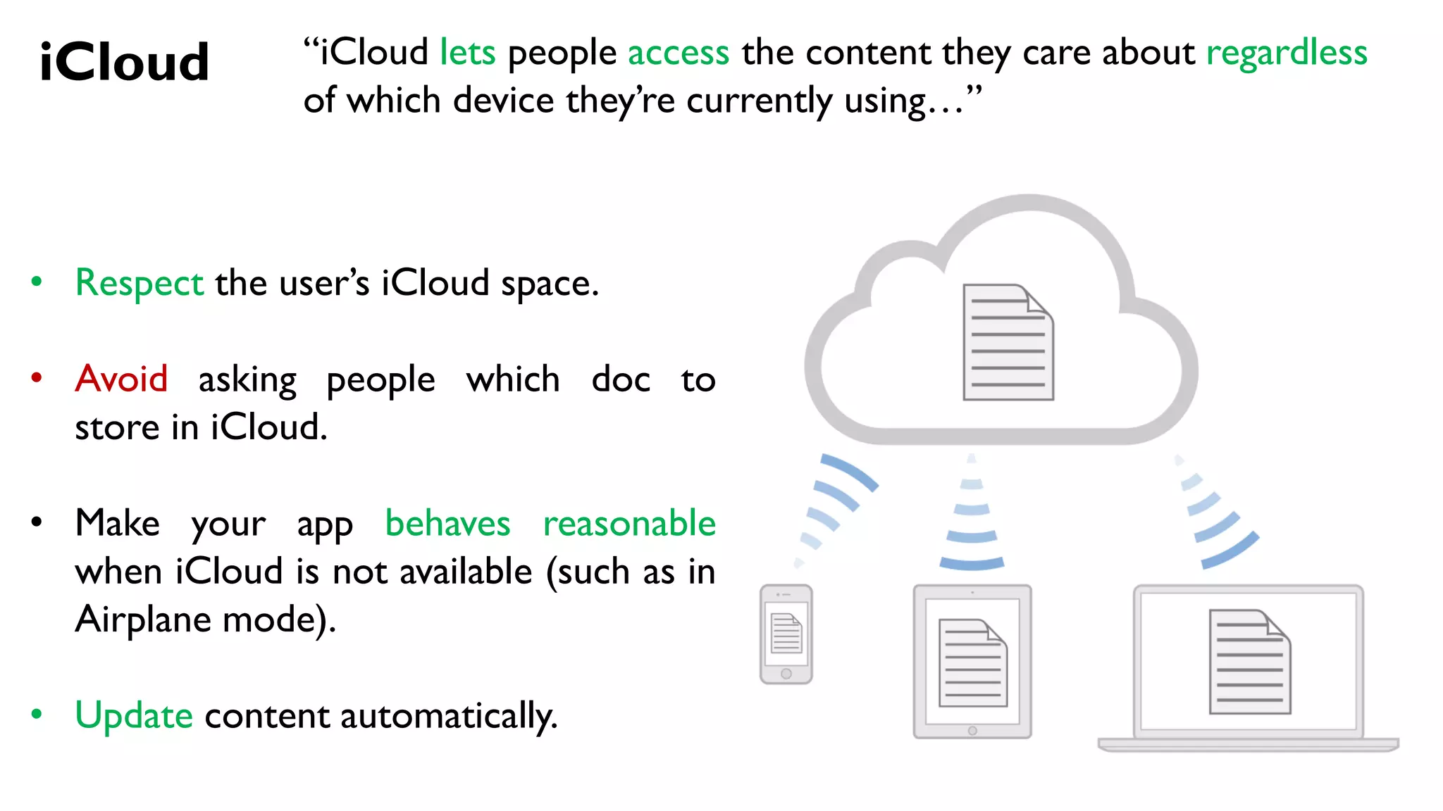 iCloud “iCloud lets people access the content they care about regardless
of which device they’re currently using…”
• Respect the user’s iCloud space.
• Avoid asking people which doc to
store in iCloud.
• Make your app behaves reasonable
when iCloud is not available (such as in
Airplane mode).
• Update content automatically.
 