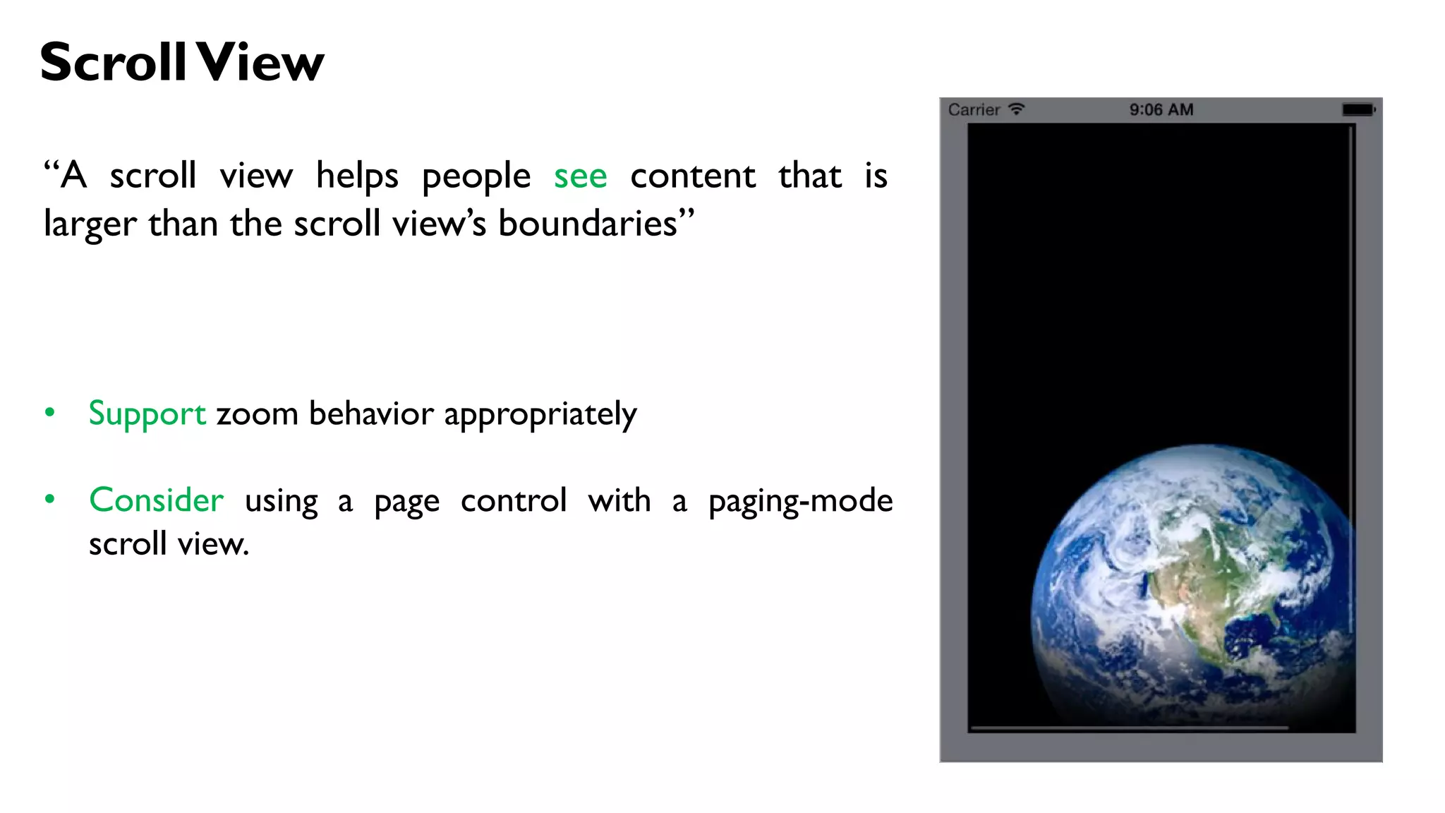 ScrollView
“A scroll view helps people see content that is
larger than the scroll view’s boundaries”
• Support zoom behavior appropriately
• Consider using a page control with a paging-mode
scroll view.
 