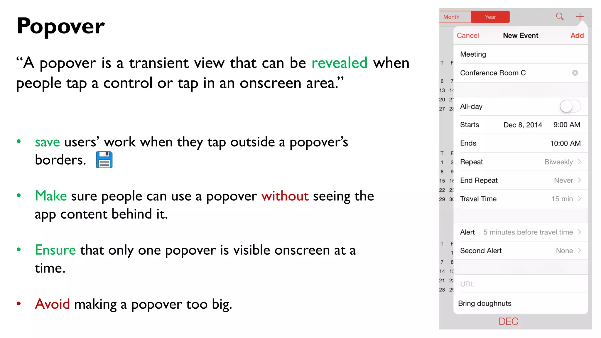 Popover
“A popover is a transient view that can be revealed when
people tap a control or tap in an onscreen area.”
• save users’ work when they tap outside a popover’s
borders.
• Make sure people can use a popover without seeing the
app content behind it.
• Ensure that only one popover is visible onscreen at a
time.
• Avoid making a popover too big.
 
