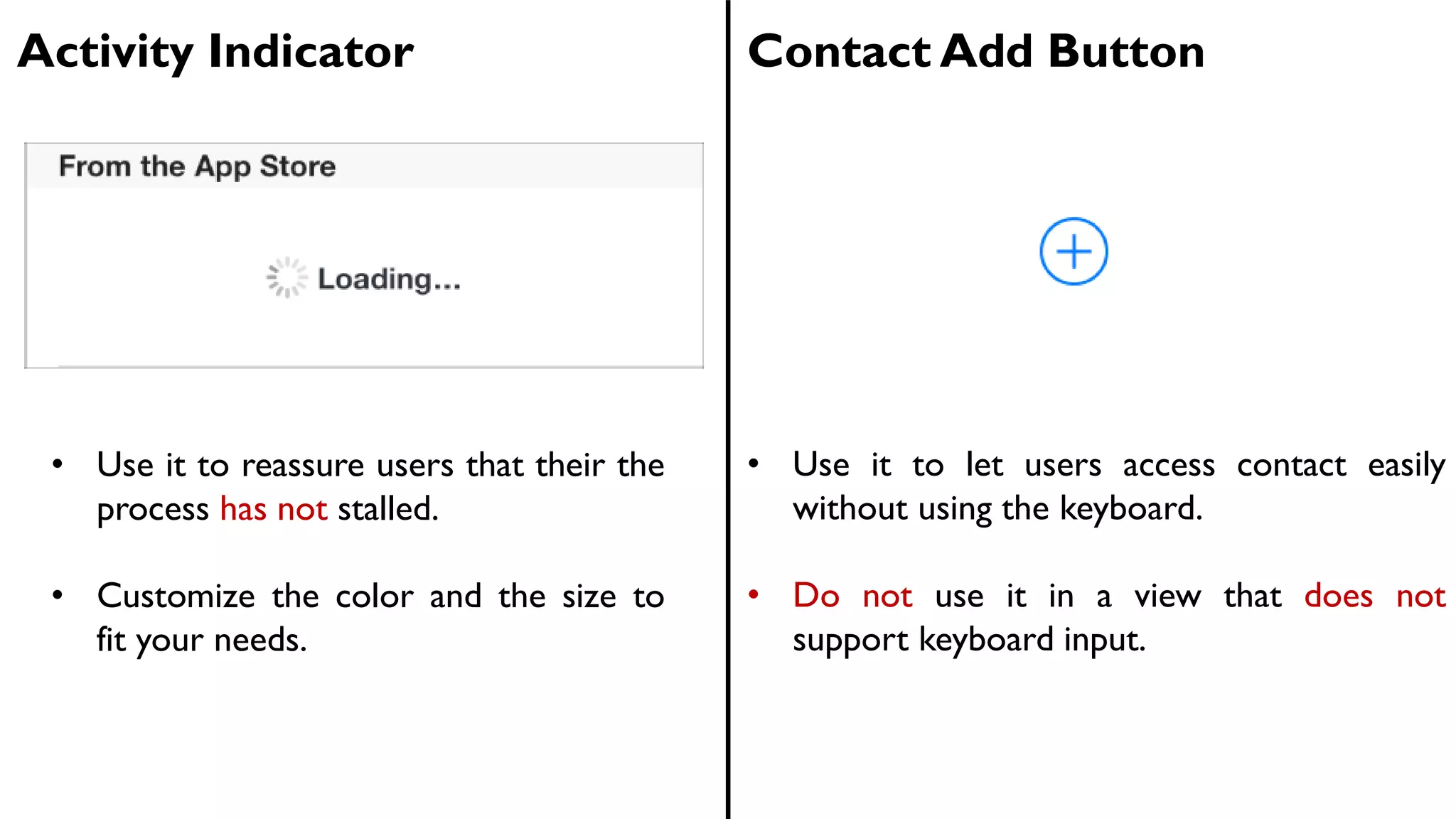 Activity Indicator Contact Add Button
• Use it to reassure users that their the
process has not stalled.
• Customize the color and the size to
fit your needs.
• Use it to let users access contact easily
without using the keyboard.
• Do not use it in a view that does not
support keyboard input.
 