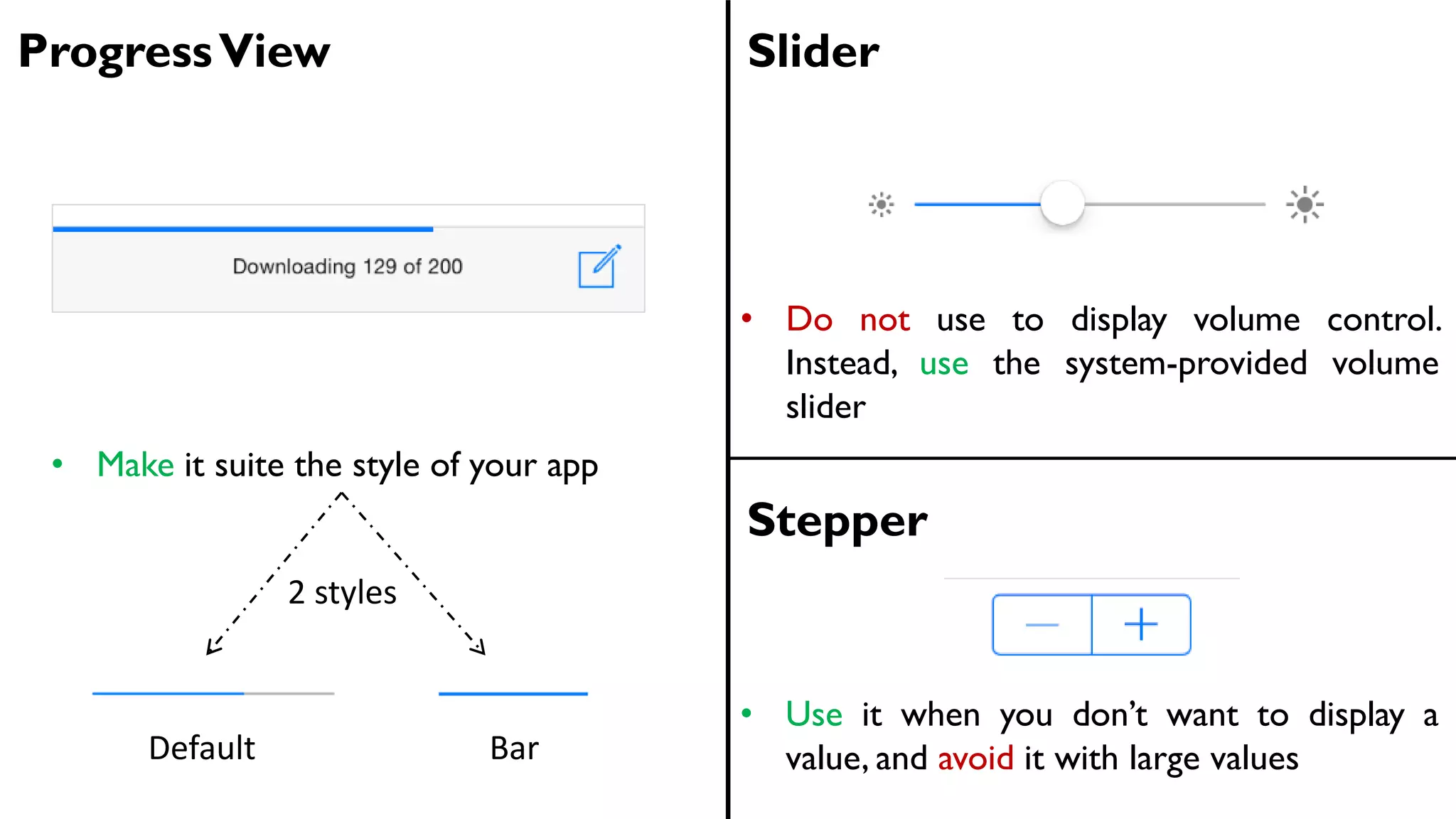 ProgressView Slider
• Make it suite the style of your app
• Do not use to display volume control.
Instead, use the system-provided volume
slider
2 styles
Default Bar
Stepper
• Use it when you don’t want to display a
value, and avoid it with large values
 