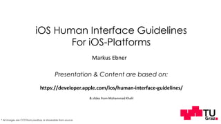 iOS Human Interface Guidelines
For iOS-Platforms
Markus Ebner
Presentation & Content are based on:
https://developer.apple.com/ios/human-interface-guidelines/
& slides from Mohammad Khalil
* All images are CC0 from pixabay or shareable from source
 