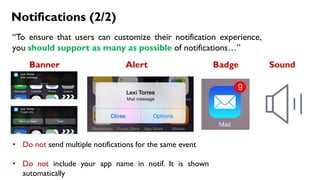 Notifications (2/2)
“To ensure that users can customize their notification experience,
you should support as many as possible of notifications…”
Banner Alert SoundBadge
• Do not send multiple notifications for the same event
• Do not include your app name in notif. It is shown
automatically
 